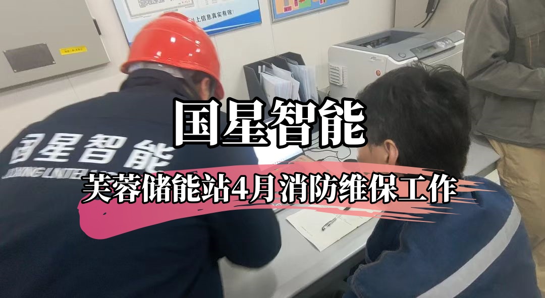 湖南国星智能工程有限公司扎实推进芙蓉储能站 4 月消防维保工作